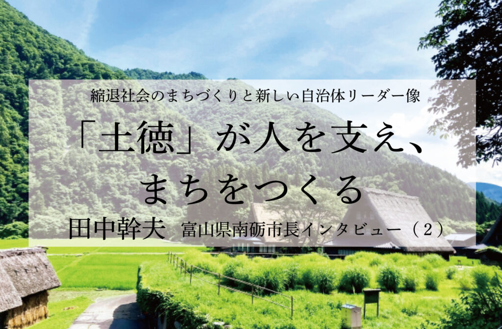 「土徳」が人を支え、まちをつくる～田中幹夫・富山県南砺市長インタビュー（２）～
