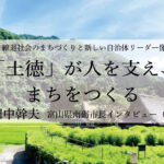 「土徳」が人を支え、まちをつくる~田中幹夫・富山県南砺市長インタビュー(2)~