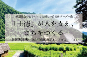「土徳」が人を支え、まちをつくる~田中幹夫・富山県南砺市長インタビュー(2)~
