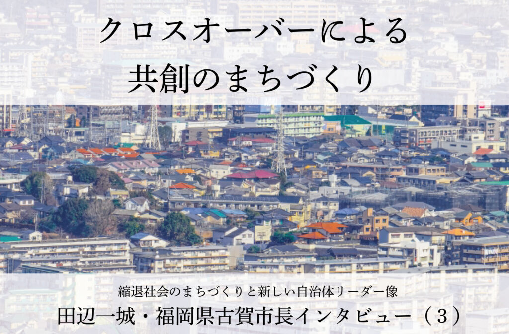 クロスオーバーによる共創のまちづくり～田辺一城・福岡県古賀市長インタビュー（３）～