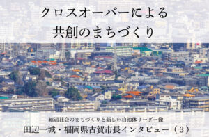クロスオーバーによる共創のまちづくり~田辺一城・福岡県古賀市長インタビュー(3)~