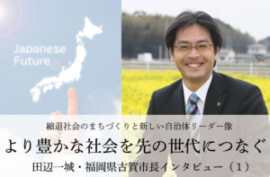 より豊かな社会を先の世代につなぐ~田辺一城・福岡県古賀市長インタビュー(1)~