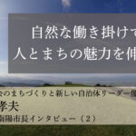 自然な働き掛けで、人とまちの魅力を伸ばす~白岩孝夫・山形県南陽市長インタビュー(2)~