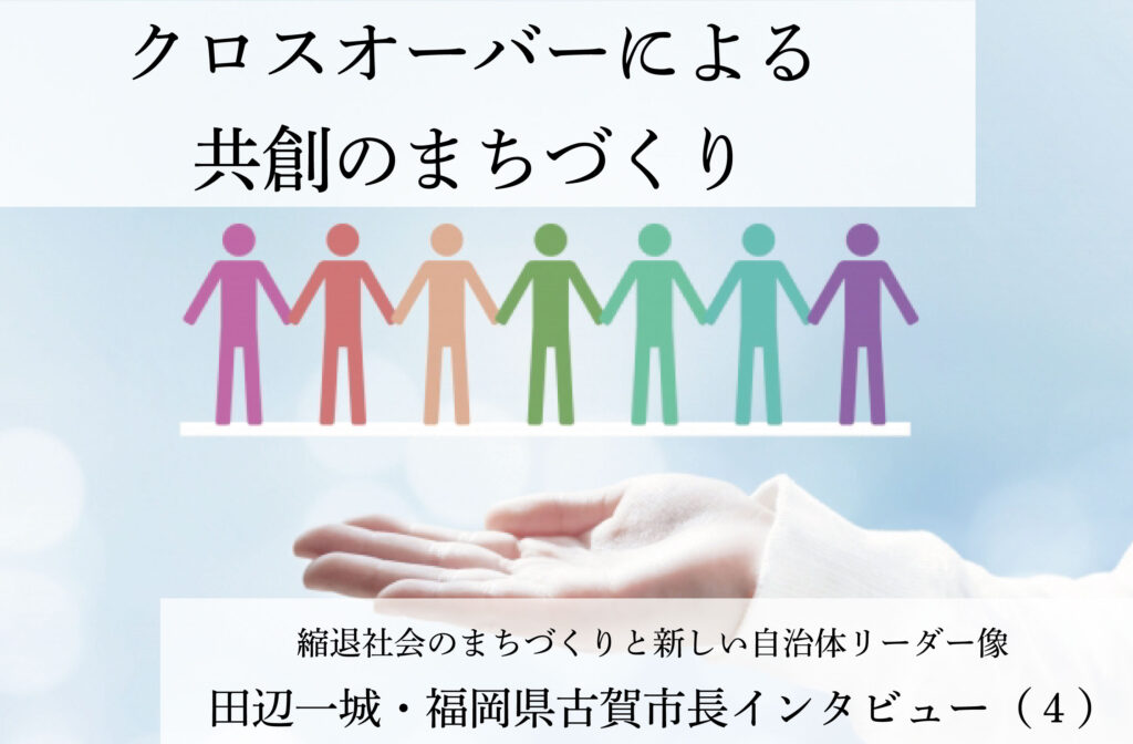 クロスオーバーによる共創のまちづくり～田辺一城・福岡県古賀市長インタビュー（４）～