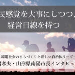 市民感覚を大事にしつつ、経営目線を持つ~白岩孝夫・山形県南陽市長インタビュー(4)~
