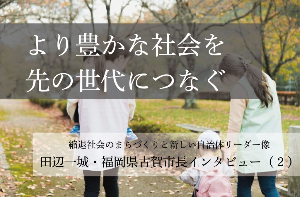 より豊かな社会を先の世代につなぐ～田辺一城・福岡県古賀市長インタビュー（２）～