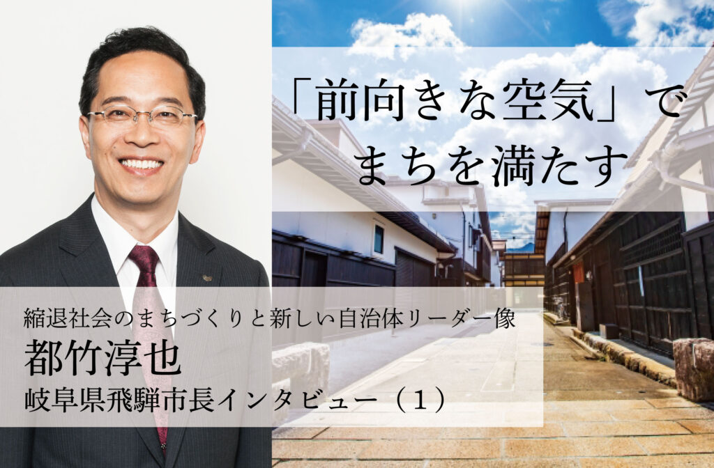 「前向きな空気」でまちを満たす～都竹淳也・岐阜県飛騨市長インタビュー（１）～