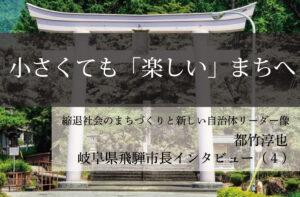 小さくても「楽しい」まちへ~都竹淳也・岐阜県飛騨市長インタビュー(4)~