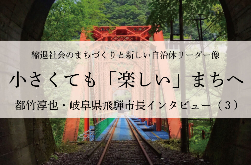 小さくても「楽しい」まちへ～都竹淳也・岐阜県飛騨市長インタビュー（３）～
