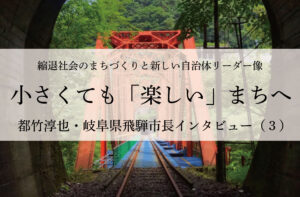 小さくても「楽しい」まちへ~都竹淳也・岐阜県飛騨市長インタビュー(3)~