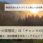 「ピンチの常態化」は「チャンスの常態化」~髙橋大・秋田県横手市長インタビュー(3)~