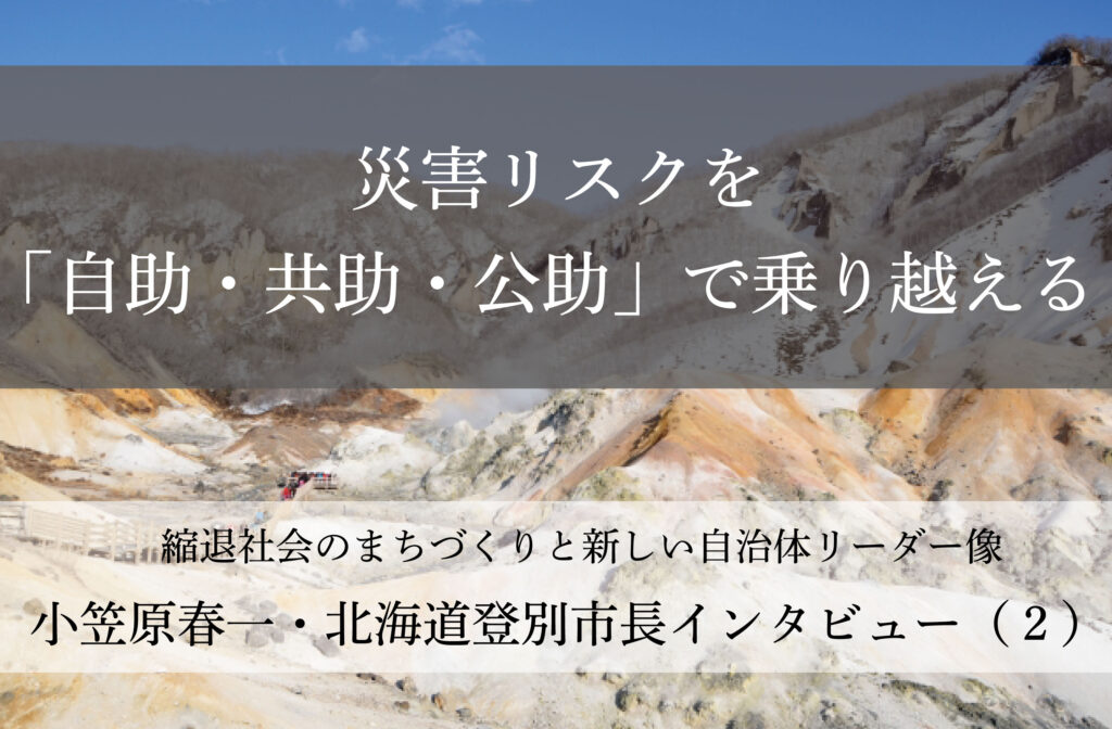 災害リスクを「自助・共助・公助」で乗り越える～小笠原春一・北海道登別市長インタビュー（２）～