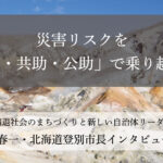災害リスクを「自助・共助・公助」で乗り越える～小笠原春一・北海道登別市長インタビュー（２）～