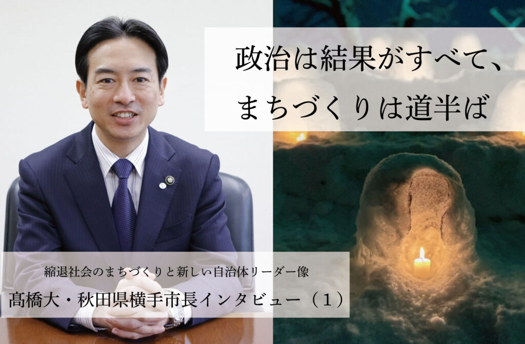 政治は結果がすべて、まちづくりは道半ば～髙橋大・秋田県横手市長インタビュー（１）～