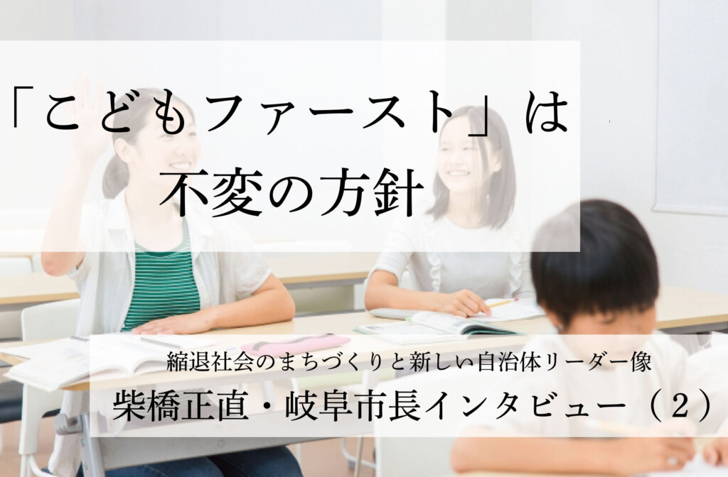 「こどもファースト」は不変の方針～柴橋正直・岐阜市長インタビュー（２）～