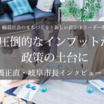圧倒的なインプットが政策の土台に～柴橋正直・岐阜市長インタビュー（４）～