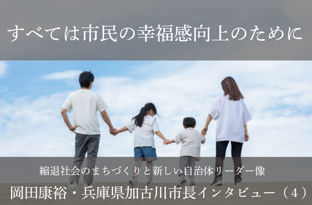すべては市民の幸福感向上のために～岡田康裕・兵庫県加古川市長インタビュー（４）～
