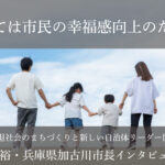 すべては市民の幸福感向上のために~岡田康裕・兵庫県加古川市長インタビュー(4)~