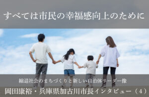 すべては市民の幸福感向上のために~岡田康裕・兵庫県加古川市長インタビュー(4)~