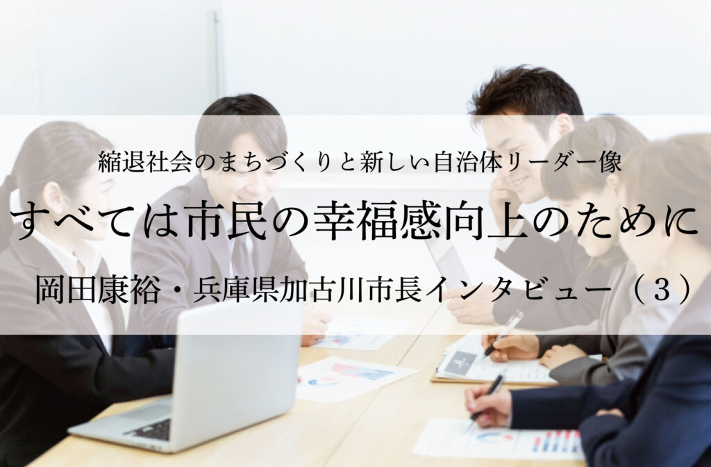 すべては市民の幸福感向上のために～岡田康裕・兵庫県加古川市長インタビュー（３）～