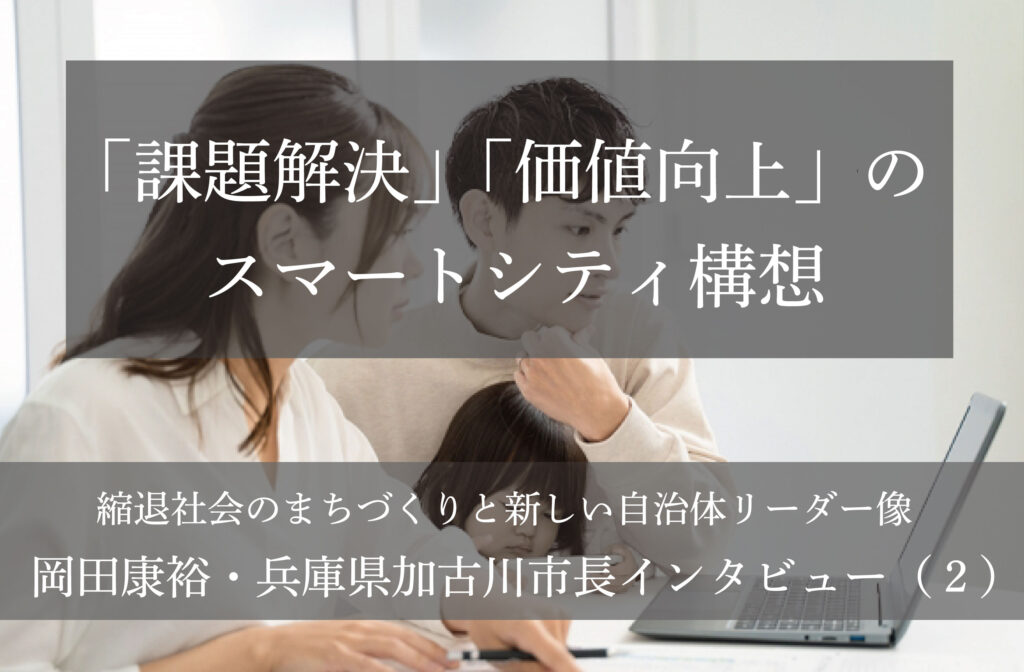 「課題解決」「価値向上」のスマートシティ構想～岡田康裕・兵庫県加古川市長インタビュー（２）～