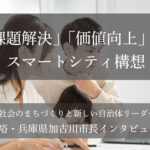 「課題解決」「価値向上」のスマートシティ構想～岡田康裕・兵庫県加古川市長インタビュー（２）～