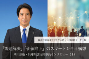 「課題解決」「価値向上」のスマートシティ構想~岡田康裕・兵庫県加古川市長インタビュー(1)~