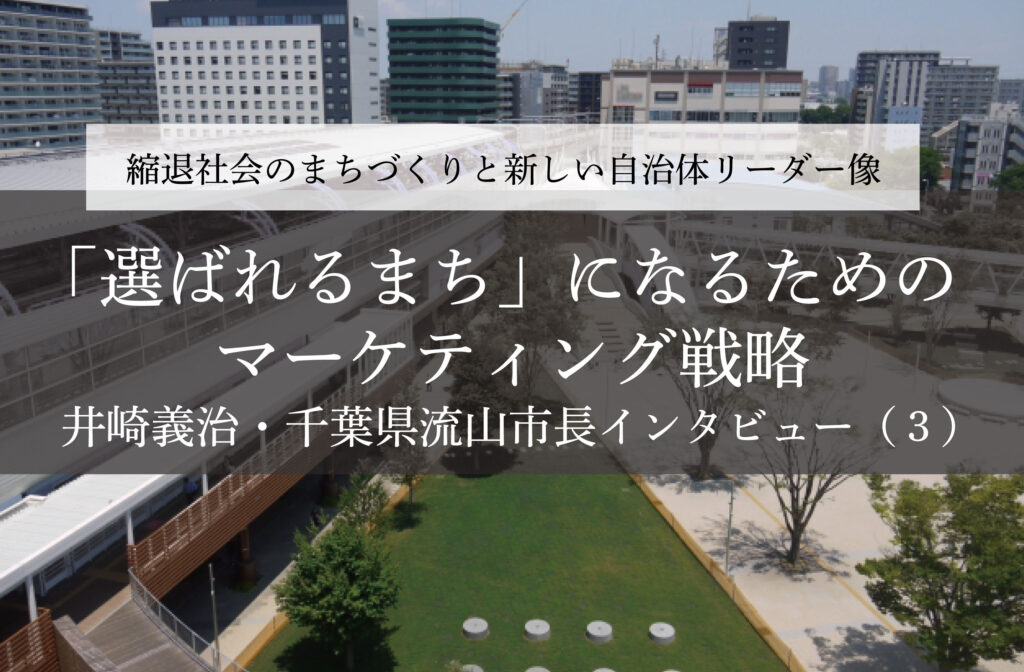 「選ばれるまち」になるためのマーケティング戦略～井崎義治・千葉県流山市長インタビュー（３）～