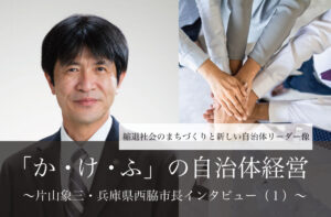 「か・け・ふ」の自治体経営~片山象三・兵庫県西脇市長インタビュー(1)~