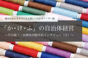 「か・け・ふ」の自治体経営～片山象三・兵庫県西脇市長インタビュー（２）～