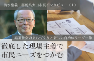 徹底した現場主義で市民ニーズをつかむ~清水聖義・群馬県太田市長インタビュー(1)~