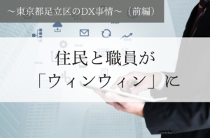 住民と職員が「ウィンウィン」に～東京都足立区のDX事情～（前編）