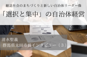 「選択と集中」の自治体経営～清水聖義・群馬県太田市長インタビュー（３）～