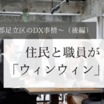 住民と職員が「ウィンウィン」に~東京都足立区のDX事情~(後編)