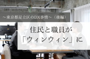 住民と職員が「ウィンウィン」に～東京都足立区のDX事情～（後編）