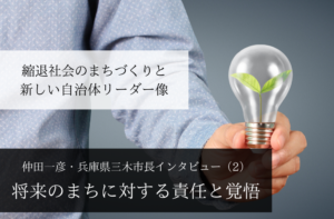 将来のまちに対する責任と覚悟～仲田一彦・兵庫県三木市長インタビュー（２）～