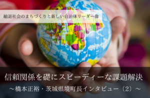 信頼関係を礎にスピーディーな課題解決~橋本正裕・茨城県境町長インタビュー(2)~