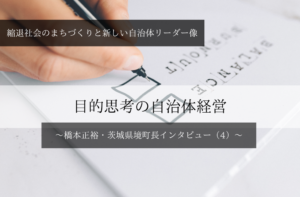 目的思考の自治体経営~橋本正裕・茨城県境町長インタビュー(4)~