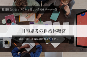 目的思考の自治体経営~橋本正裕・茨城県境町長インタビュー(3)~