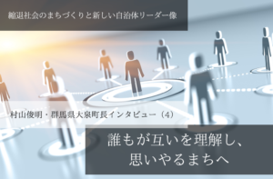 誰もが互いを理解し、思いやるまちへ~村山俊明・群馬県大泉町長インタビュー(4)~