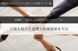 立場を超えた連携で相乗効果を生む～ 高橋純一・群馬県千代田町長インタビュー（４）～