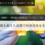 立場を超えた連携で相乗効果を生む~ 高橋純一・群馬県千代田町長インタビュー(3)~