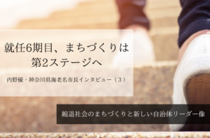就任6期目、まちづくりは第2ステージへ～ 内野優・神奈川県海老名市長インタビュー（３）～