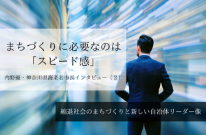 まちづくりに必要なのは「スピード感」~ 内野優・神奈川県海老名市長インタビュー(2)~