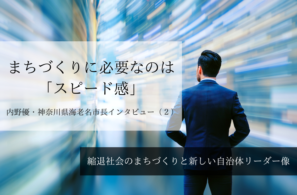 まちづくりに必要なのは「スピード感」～ 内野優・神奈川県海老名市長インタビュー（２）～