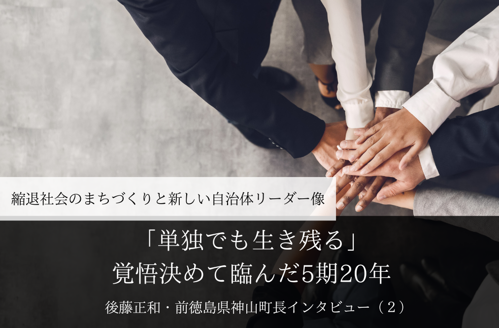 「単独でも生き残る」覚悟決めて臨んだ5期20年～ 後藤正和・前徳島県神山町長インタビュー（２）～