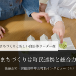 まちづくりは町民連携と総合力~ 後藤正和・前徳島県神山町長インタビュー(4)~