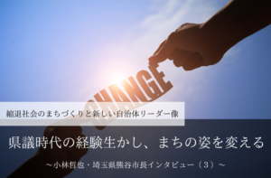 県議時代の経験生かし、まちの姿を変える~小林哲也・埼玉県熊谷市長インタビュー(3)~
