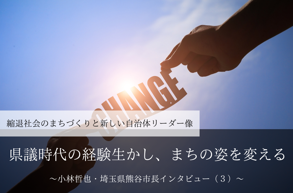 県議時代の経験生かし、まちの姿を変える～小林哲也・埼玉県熊谷市長インタビュー（３）～