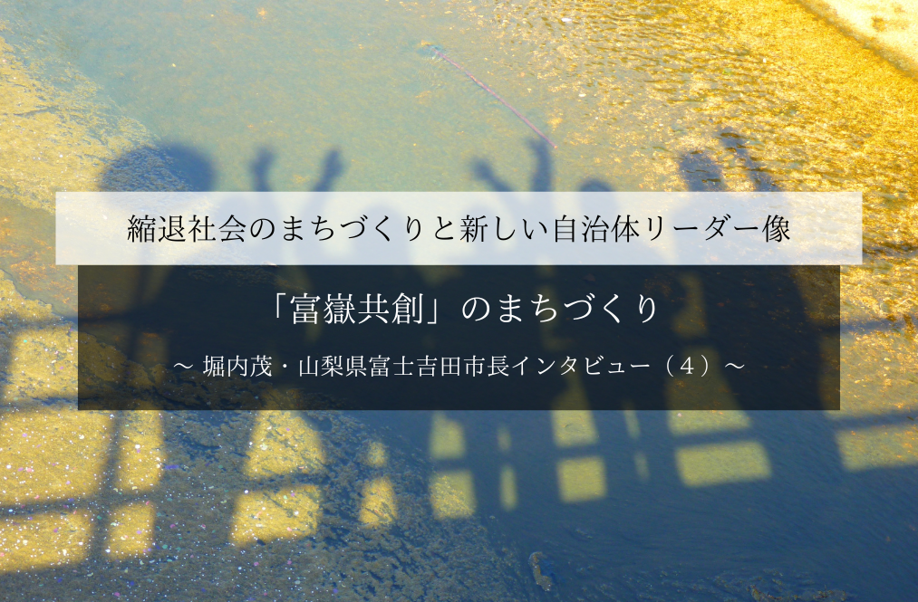 「富嶽共創」のまちづくり～堀内茂・山梨県富士吉田市長インタビュー（４）～